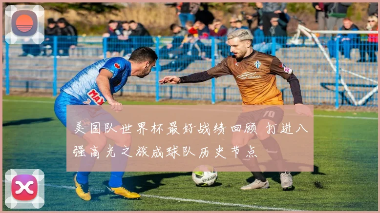美国队世界杯最好战绩回顾 打进八强高光之旅成球队历史节点