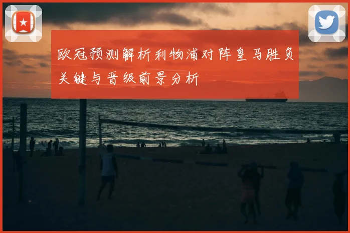 欧冠预测解析利物浦对阵皇马胜负关键与晋级前景分析