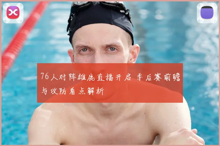 76人对阵雄鹿直播开启 季后赛前瞻与攻防看点解析