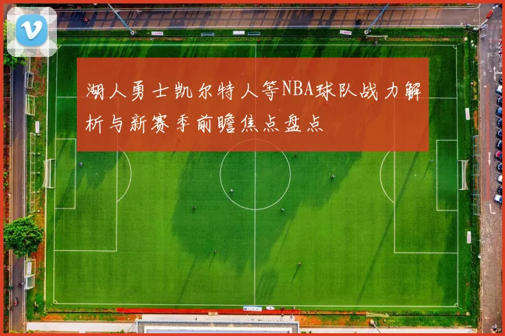 湖人勇士凯尔特人等NBA球队战力解析与新赛季前瞻焦点盘点