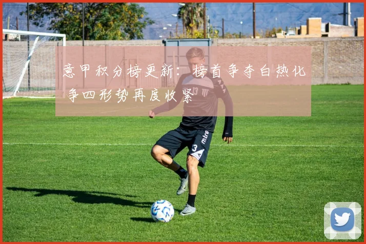 意甲积分榜更新:榜首争夺白热化 争四形势再度收紧