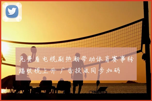 免费看电视剧热潮带动体育赛事转播收视上升 广告投放同步加码