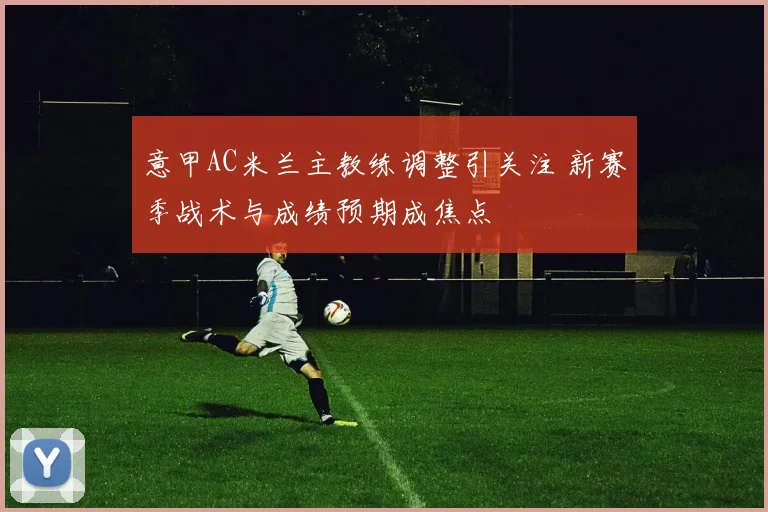 意甲AC米兰主教练调整引关注 新赛季战术与成绩预期成焦点