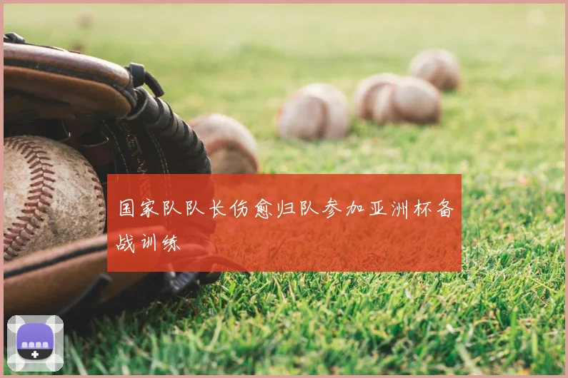 国家队队长伤愈归队参加亚洲杯备战训练