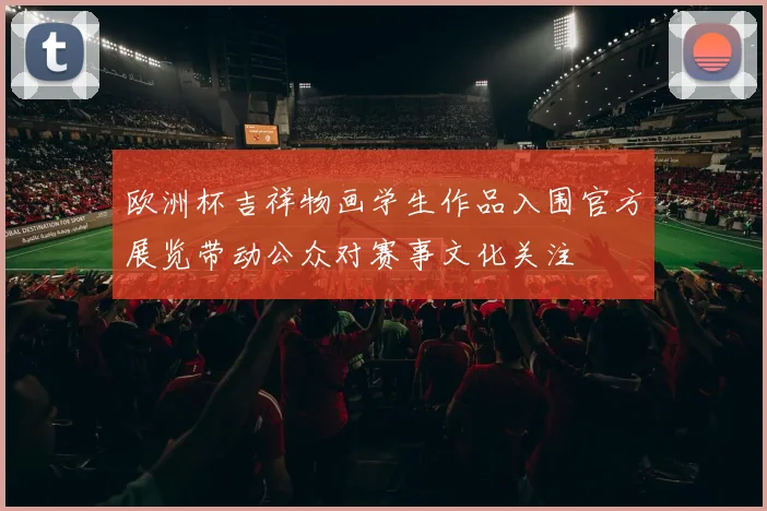 欧洲杯吉祥物画学生作品入围官方展览带动公众对赛事文化关注