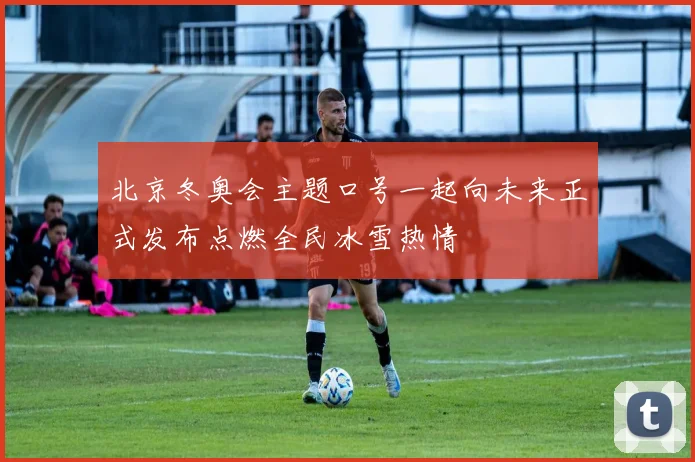 北京冬奥会主题口号一起向未来正式发布点燃全民冰雪热情