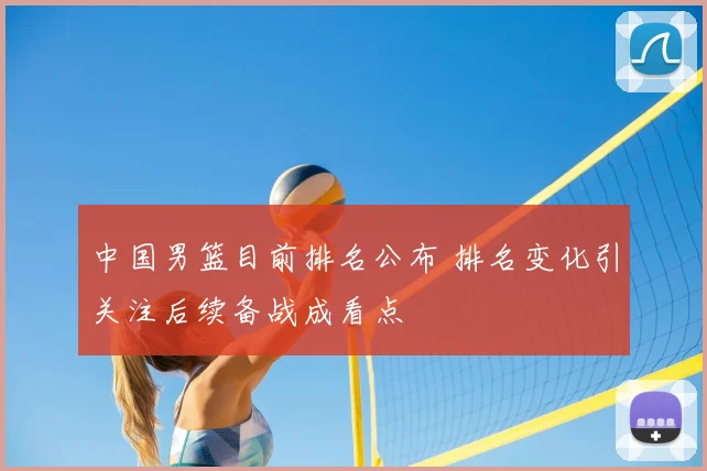 中国男篮目前排名公布 排名变化引关注后续备战成看点