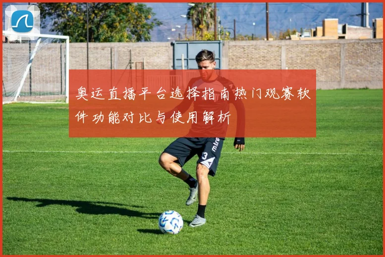 奥运直播平台选择指南热门观赛软件功能对比与使用解析