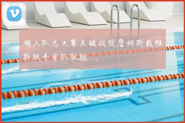 湖人队总决赛关键战役詹姆斯戴维斯联手率队取胜