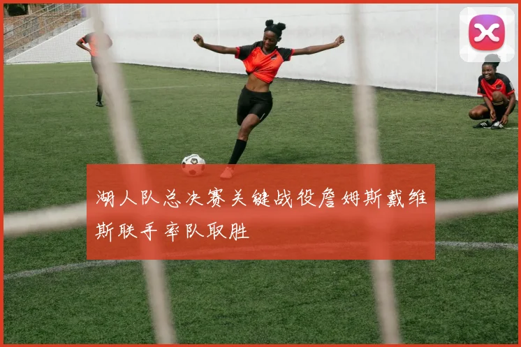 湖人队总决赛关键战役詹姆斯戴维斯联手率队取胜