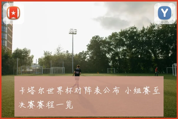 卡塔尔世界杯对阵表公布 小组赛至决赛赛程一览