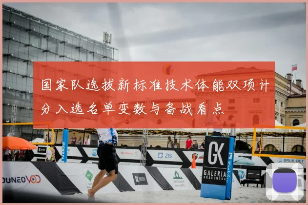 国家队选拔新标准技术体能双项计分入选名单变数与备战看点