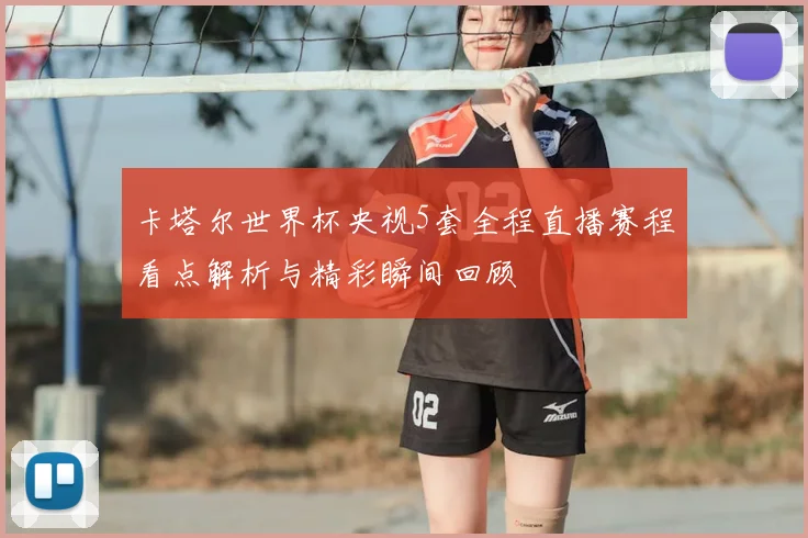 卡塔尔世界杯央视5套全程直播赛程看点解析与精彩瞬间回顾