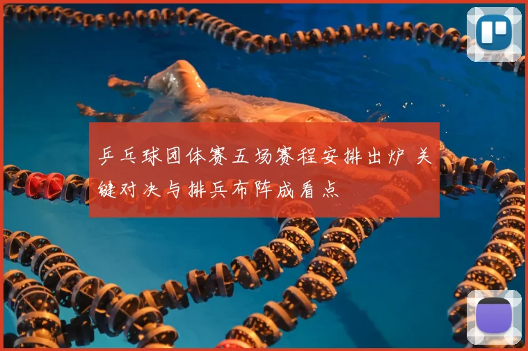乒乓球团体赛五场赛程安排出炉 关键对决与排兵布阵成看点