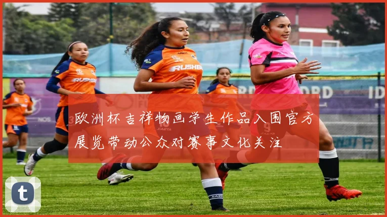 欧洲杯吉祥物画学生作品入围官方展览带动公众对赛事文化关注