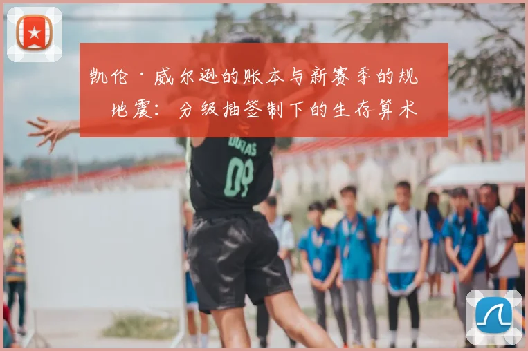 凯伦·威尔逊的账本与新赛季的规则地震：分级抽签制下的生存算术