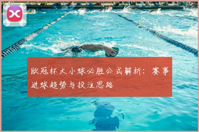 欧冠杯大小球必胜公式解析：赛事进球趋势与投注思路