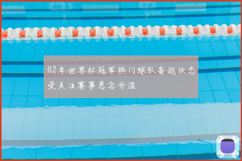 02年世界杯冠军热门球队备战状态受关注赛事悬念升温