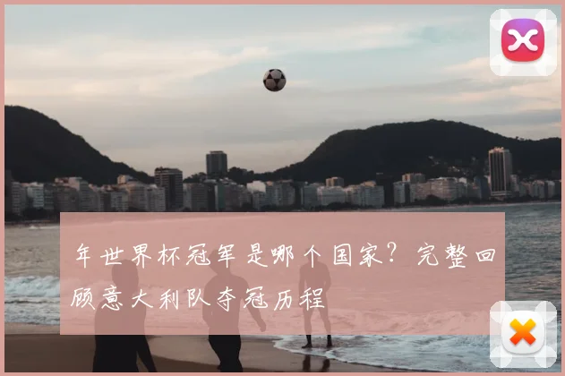 年世界杯冠军是哪个国家？完整回顾意大利队夺冠历程