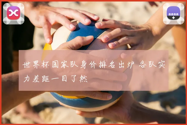 世界杯国家队身价排名出炉 各队实力差距一目了然