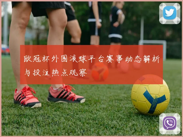欧冠杯外围滚球平台赛事动态解析与投注热点观察