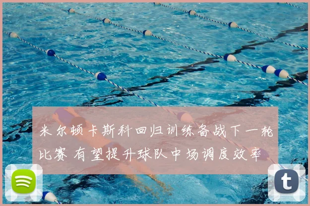 米尔顿卡斯科回归训练备战下一轮比赛 有望提升球队中场调度效率