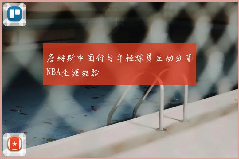詹姆斯中国行与年轻球员互动分享NBA生涯经验