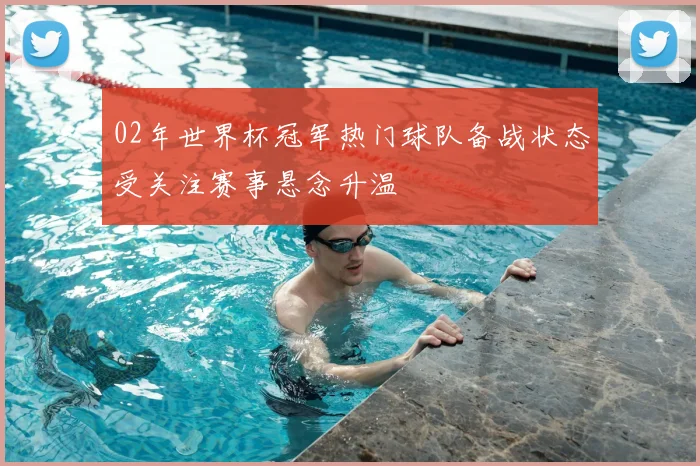 02年世界杯冠军热门球队备战状态受关注赛事悬念升温