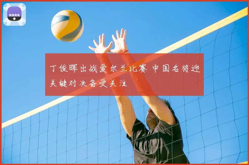 丁俊晖出战爱尔兰比赛 中国名将迎关键对决备受关注