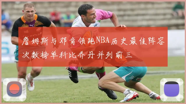 詹姆斯与邓肯领跑NBA历史最佳阵容次数榜单科比乔丹并列前三