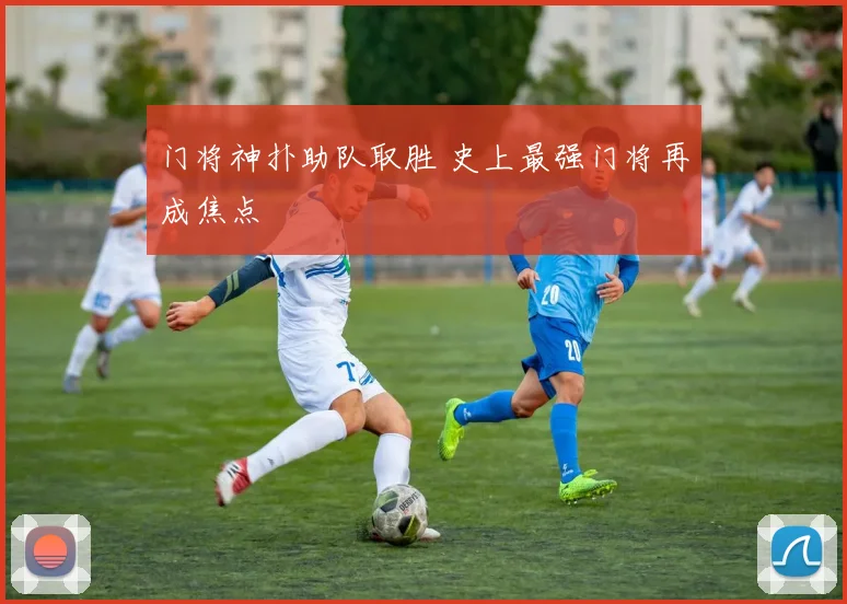 门将神扑助队取胜 史上最强门将再成焦点
