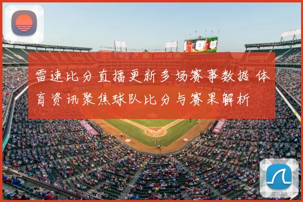 雷速比分直播更新多场赛事数据 体育资讯聚焦球队比分与赛果解析
