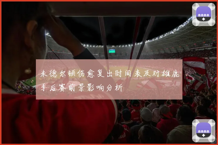 米德尔顿伤愈复出时间表及对雄鹿季后赛前景影响分析