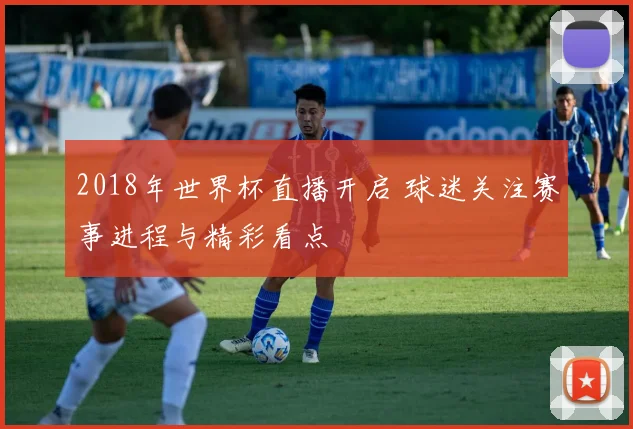 2018年世界杯直播开启 球迷关注赛事进程与精彩看点