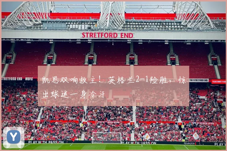 凯恩双响救主!英格兰2-1险胜,惊出球迷一身冷汗