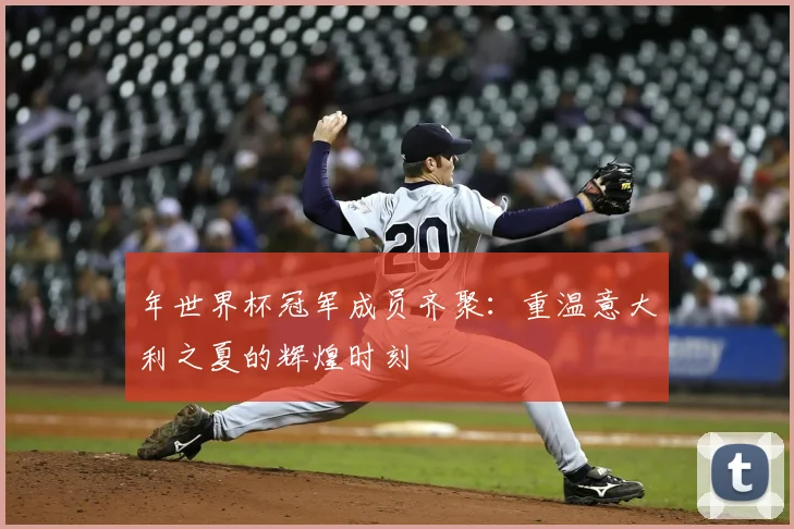 年世界杯冠军成员齐聚：重温意大利之夏的辉煌时刻
