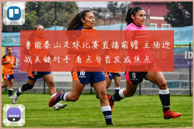 鲁能泰山足球比赛直播前瞻 主场迎战关键对手 看点与首发成焦点