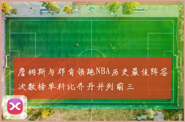 詹姆斯与邓肯领跑NBA历史最佳阵容次数榜单科比乔丹并列前三