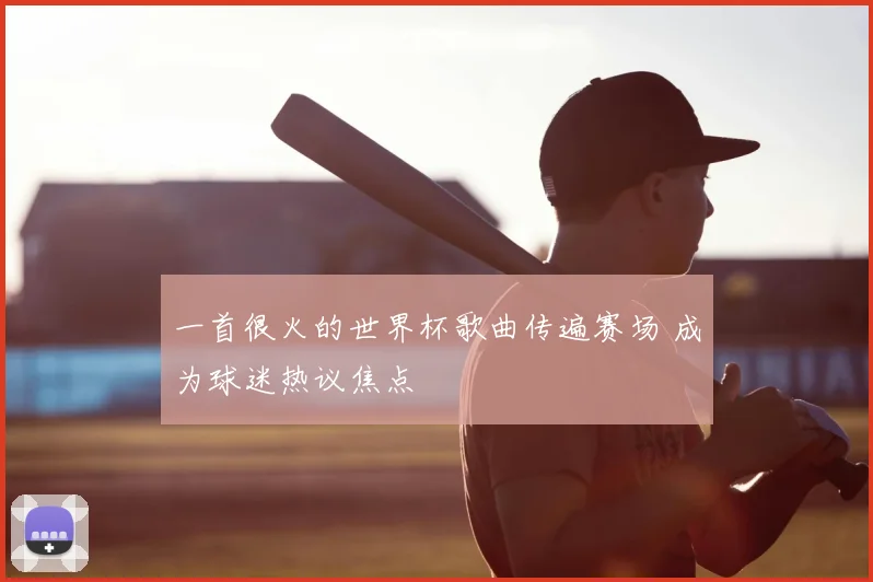 一首很火的世界杯歌曲传遍赛场 成为球迷热议焦点