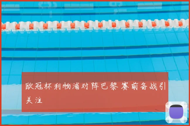 欧冠杯利物浦对阵巴黎 赛前备战引关注