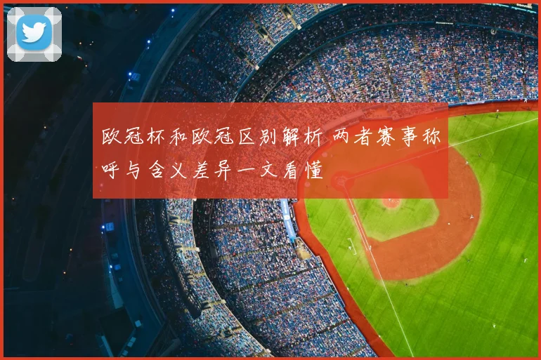 欧冠杯和欧冠区别解析 两者赛事称呼与含义差异一文看懂