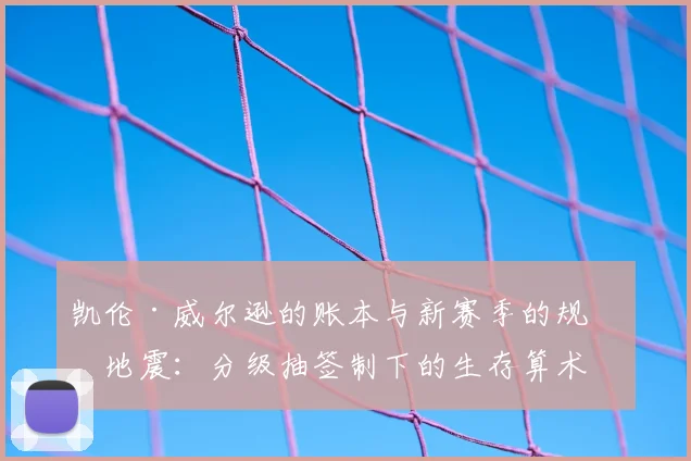 凯伦·威尔逊的账本与新赛季的规则地震：分级抽签制下的生存算术