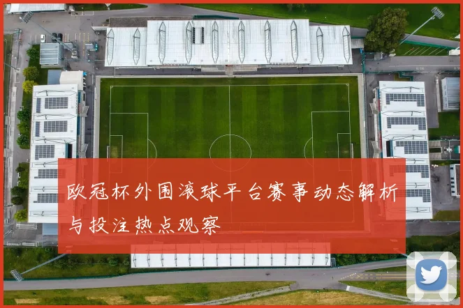 欧冠杯外围滚球平台赛事动态解析与投注热点观察