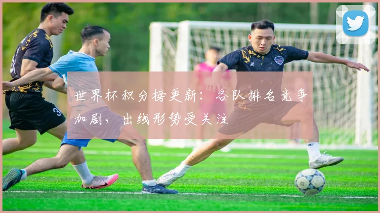 世界杯积分榜更新:各队排名竞争加剧,出线形势受关注