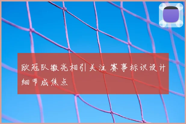 欧冠队徽亮相引关注 赛事标识设计细节成焦点