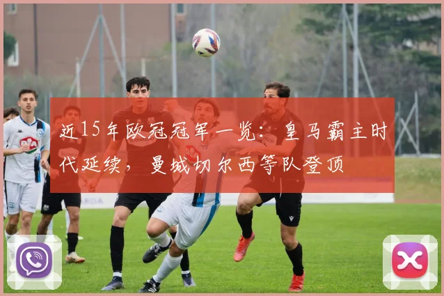 近15年欧冠冠军一览:皇马霸主时代延续,曼城切尔西等队登顶