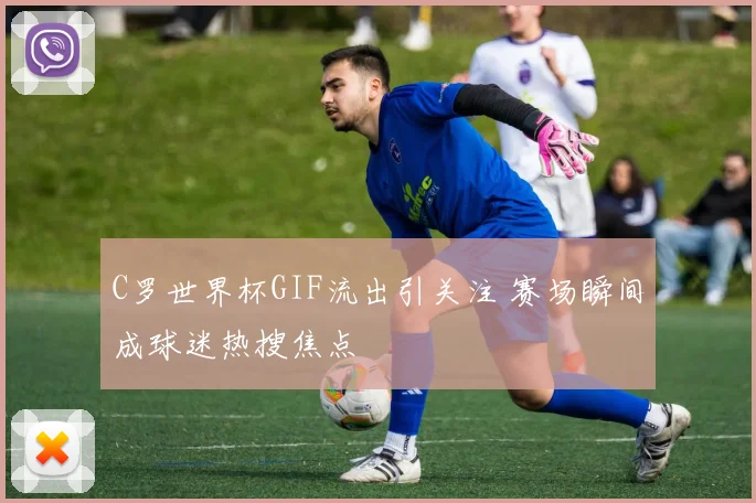 C罗世界杯GIF流出引关注 赛场瞬间成球迷热搜焦点