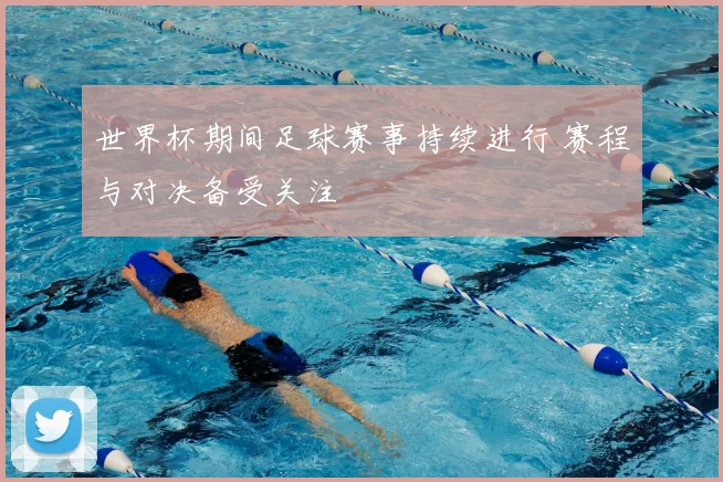 世界杯期间足球赛事持续进行 赛程与对决备受关注