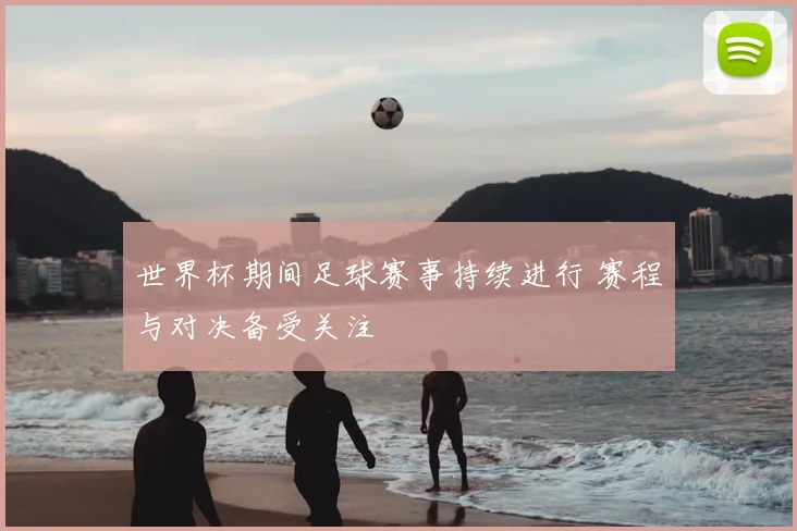 世界杯期间足球赛事持续进行 赛程与对决备受关注