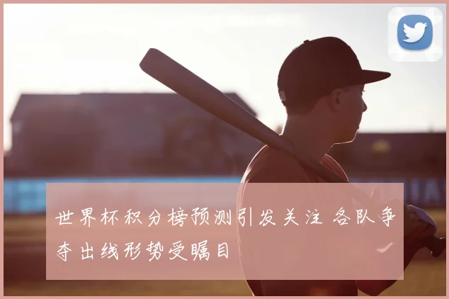 世界杯积分榜预测引发关注 各队争夺出线形势受瞩目